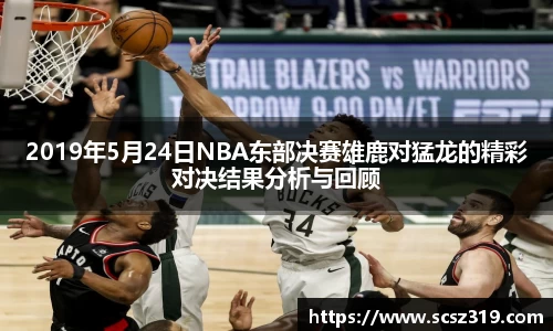 2019年5月24日NBA东部决赛雄鹿对猛龙的精彩对决结果分析与回顾