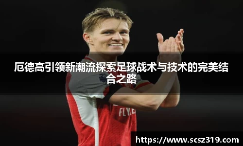 厄德高引领新潮流探索足球战术与技术的完美结合之路