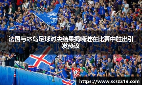 法国与冰岛足球对决结果揭晓谁在比赛中胜出引发热议