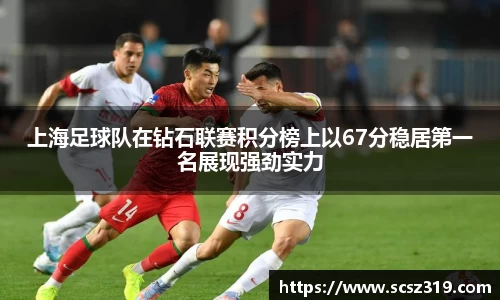 上海足球队在钻石联赛积分榜上以67分稳居第一名展现强劲实力