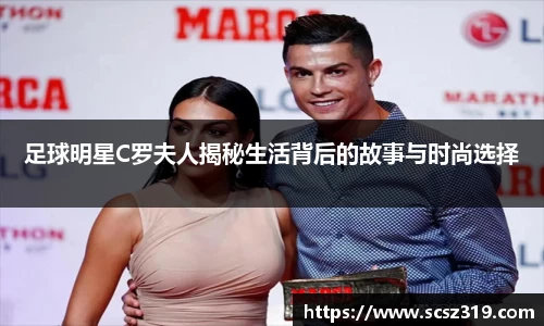 足球明星C罗夫人揭秘生活背后的故事与时尚选择