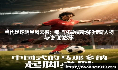 当代足球明星风云榜：那些闪耀绿茵场的传奇人物与他们的故事
