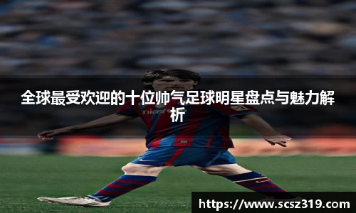全球最受欢迎的十位帅气足球明星盘点与魅力解析